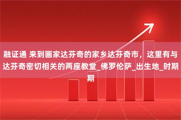 融证通 来到画家达芬奇的家乡达芬奇市，这里有与达芬奇密切相关的两座教堂_佛罗伦萨_出生地_时期