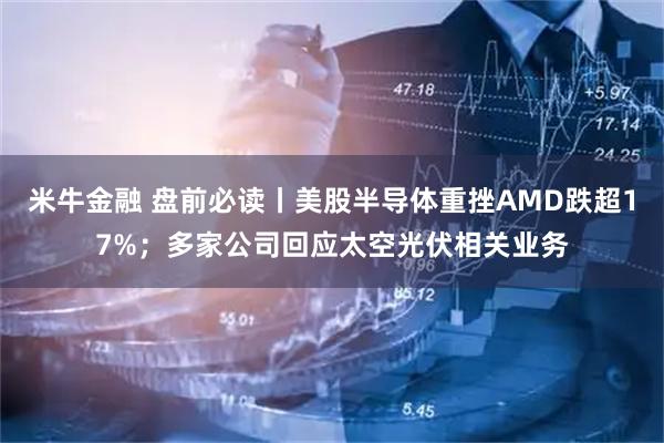 米牛金融 盘前必读丨美股半导体重挫AMD跌超17%；多家公司回应太空光伏相关业务