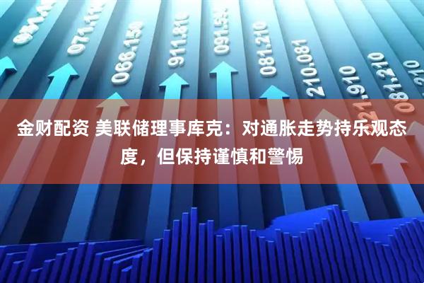金财配资 美联储理事库克：对通胀走势持乐观态度，但保持谨慎和警惕